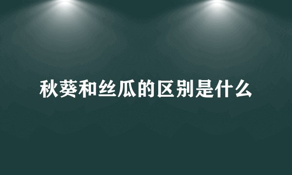 秋葵和丝瓜的区别是什么