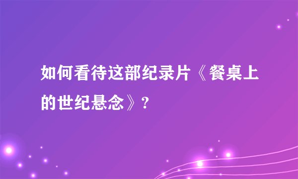如何看待这部纪录片《餐桌上的世纪悬念》?