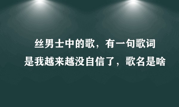 屌丝男士中的歌，有一句歌词是我越来越没自信了，歌名是啥