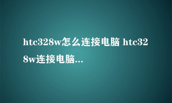 htc328w怎么连接电脑 htc328w连接电脑怎么操作