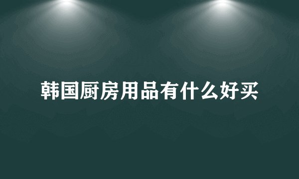 韩国厨房用品有什么好买