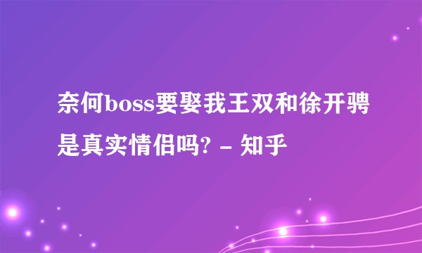 奈何boss要娶我王双和徐开骋是真实情侣吗? - 知乎