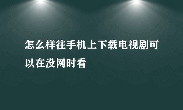 怎么样往手机上下载电视剧可以在没网时看