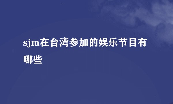 sjm在台湾参加的娱乐节目有哪些
