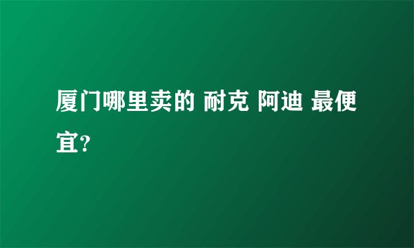 厦门哪里卖的 耐克 阿迪 最便宜？