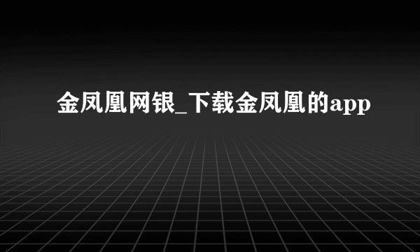 金凤凰网银_下载金凤凰的app