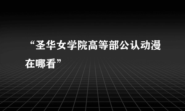 “圣华女学院高等部公认动漫在哪看”