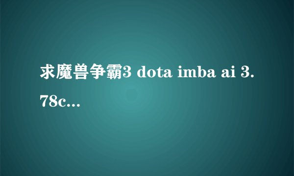 求魔兽争霸3 dota imba ai 3.78c稳定版 秘籍 说清楚怎么怎么输入 有什