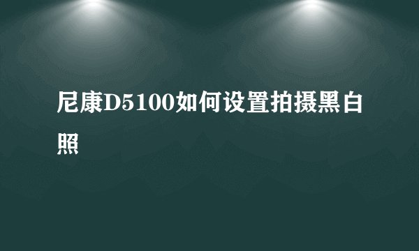 尼康D5100如何设置拍摄黑白照