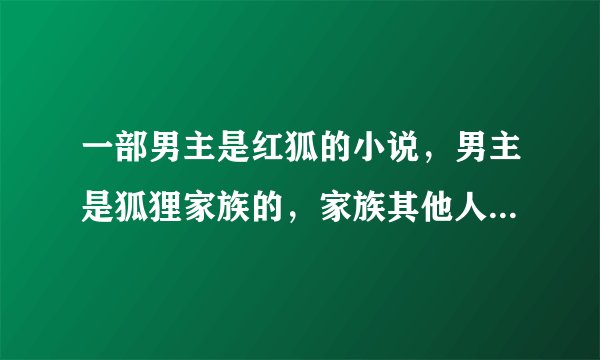 一部男主是红狐的小说，男主是狐狸家族的，家族其他人都是白狐只有男