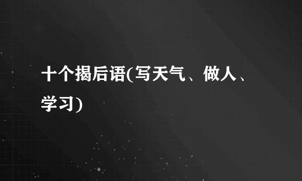 十个揭后语(写天气、做人、学习)