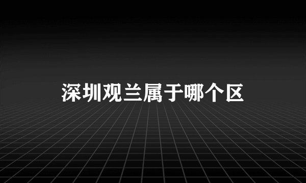 深圳观兰属于哪个区