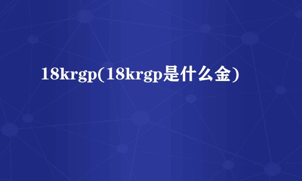 18krgp(18krgp是什么金)