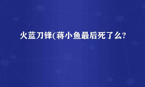 火蓝刀锋(蒋小鱼最后死了么?