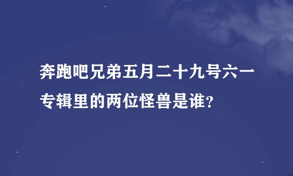 奔跑吧兄弟五月二十九号六一专辑里的两位怪兽是谁？
