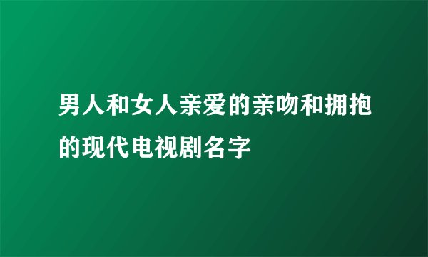 男人和女人亲爱的亲吻和拥抱的现代电视剧名字