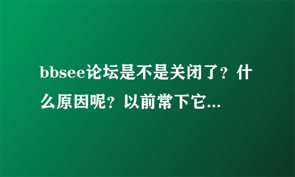 bbsee论坛是不是关闭了？什么原因呢？以前常下它的凤凰卫视的节目...