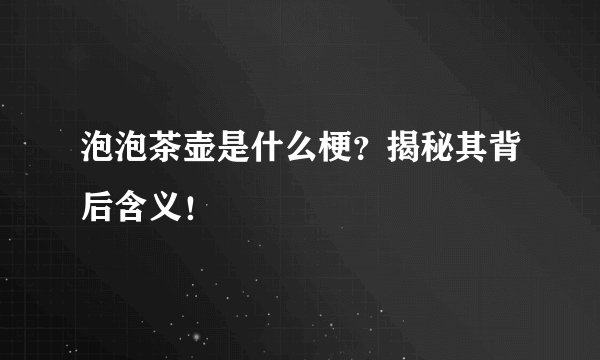 泡泡茶壶是什么梗？揭秘其背后含义！