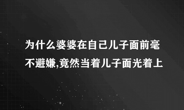 为什么婆婆在自己儿子面前毫不避嫌,竟然当着儿子面光着上
