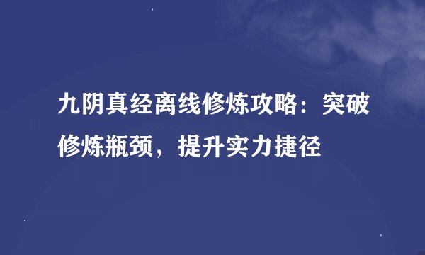 九阴真经离线修炼攻略：突破修炼瓶颈，提升实力捷径