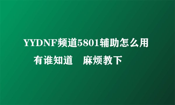 YYDNF频道5801辅助怎么用 有谁知道 麻烦教下