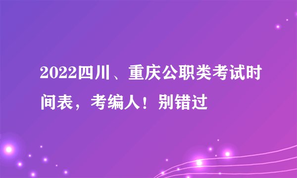 2022四川、重庆公职类考试时间表，考编人！别错过