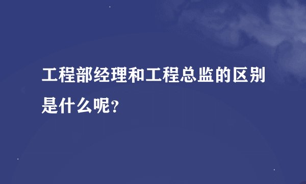 工程部经理和工程总监的区别是什么呢？