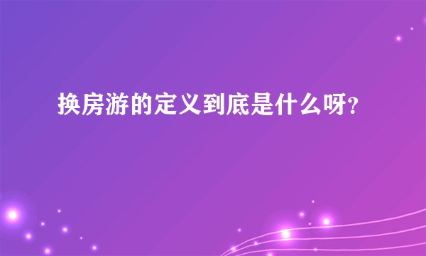 换房游的定义到底是什么呀？