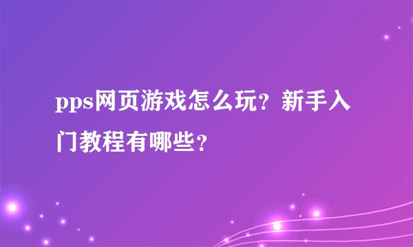 pps网页游戏怎么玩？新手入门教程有哪些？
