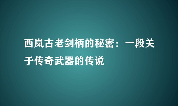 西岚古老剑柄的秘密：一段关于传奇武器的传说