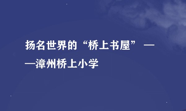 扬名世界的“桥上书屋” ——漳州桥上小学