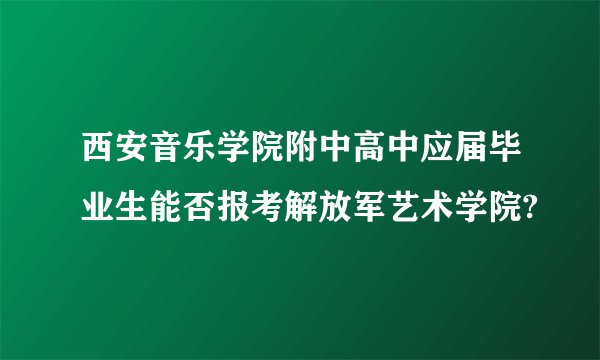 西安音乐学院附中高中应届毕业生能否报考解放军艺术学院?