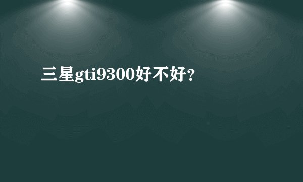 三星gti9300好不好？