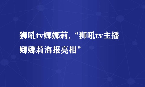 狮吼tv娜娜莉,“狮吼tv主播娜娜莉海报亮相”