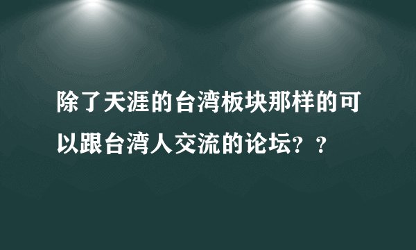 除了天涯的台湾板块那样的可以跟台湾人交流的论坛？？