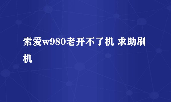 索爱w980老开不了机 求助刷机