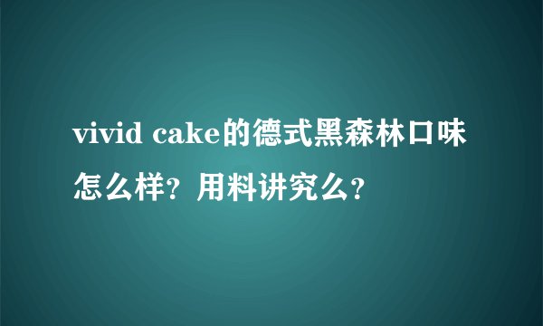 vivid cake的德式黑森林口味怎么样？用料讲究么？