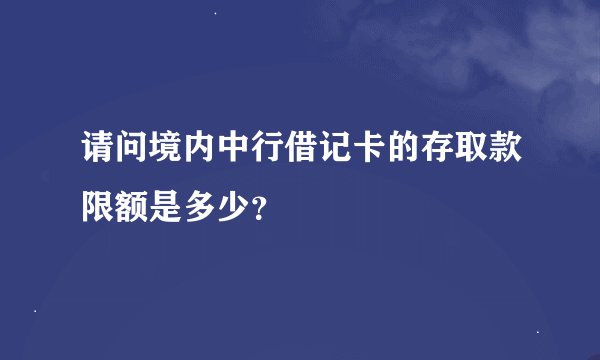 请问境内中行借记卡的存取款限额是多少？