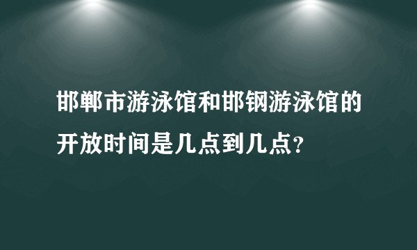 邯郸市游泳馆和邯钢游泳馆的开放时间是几点到几点？