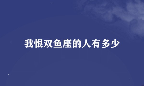 我恨双鱼座的人有多少