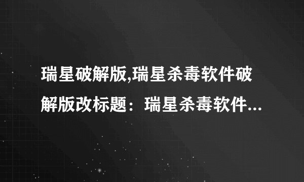瑞星破解版,瑞星杀毒软件破解版改标题：瑞星杀毒软件破解版的新闻