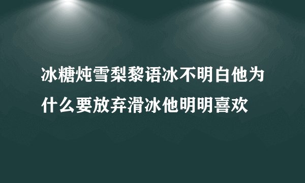 冰糖炖雪梨黎语冰不明白他为什么要放弃滑冰他明明喜欢