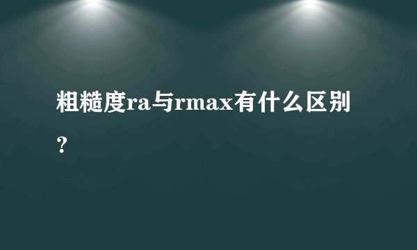 粗糙度ra与rmax有什么区别？
