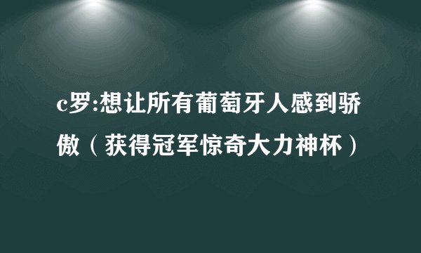 c罗:想让所有葡萄牙人感到骄傲（获得冠军惊奇大力神杯）
