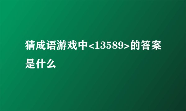 猜成语游戏中<13589>的答案是什么