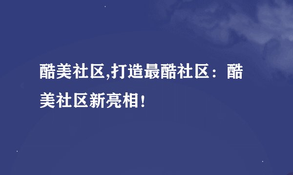 酷美社区,打造最酷社区：酷美社区新亮相！
