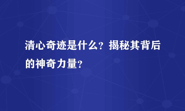 清心奇迹是什么？揭秘其背后的神奇力量？