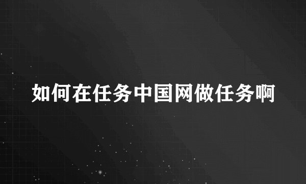 如何在任务中国网做任务啊