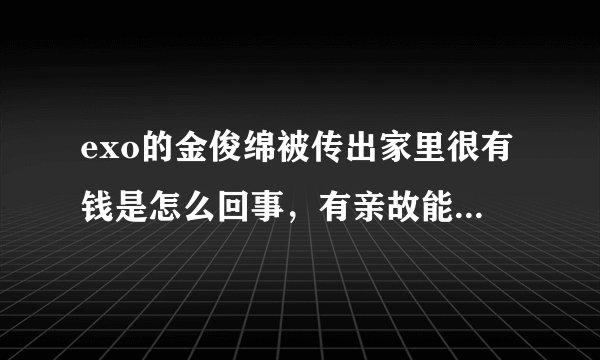 exo的金俊绵被传出家里很有钱是怎么回事，有亲故能帮忙讲一下他的家庭背景好吗？