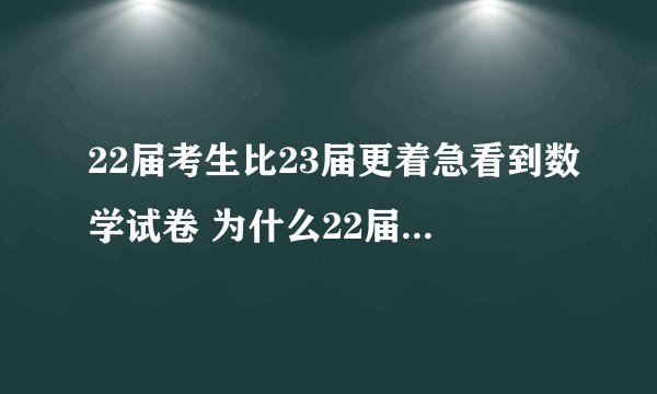 22届考生比23届更着急看到数学试卷 为什么22届比23届更着急？